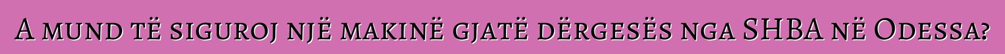 A mund të siguroj një makinë gjatë dërgesës nga SHBA në Odessa?