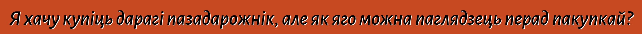 Я хачу купіць дарагі пазадарожнік, але як яго можна паглядзець перад пакупкай?
