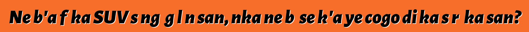 Ne b'a fɛ ka SUV sɔngɔ gɛlɛn san, nka ne bɛ se k'a ye cogo di ka sɔrɔ ka san?
