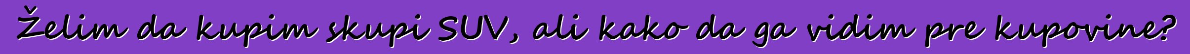Želim da kupim skupi SUV, ali kako da ga vidim pre kupovine?