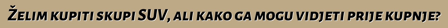 Želim kupiti skupi SUV, ali kako ga mogu vidjeti prije kupnje?