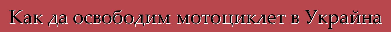 Как да освободим мотоциклет в Украйна