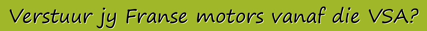 Verstuur jy Franse motors vanaf die VSA?