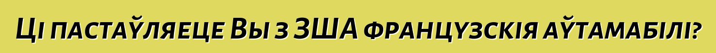 Ці пастаўляеце Вы з ЗША французскія аўтамабілі?