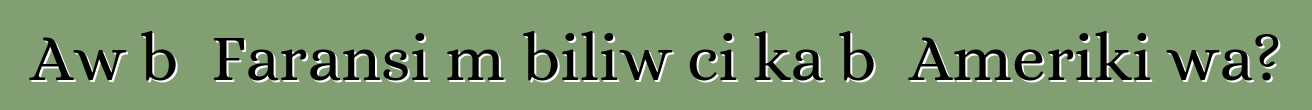 Aw bɛ Faransi mɔbiliw ci ka bɔ Ameriki wa?