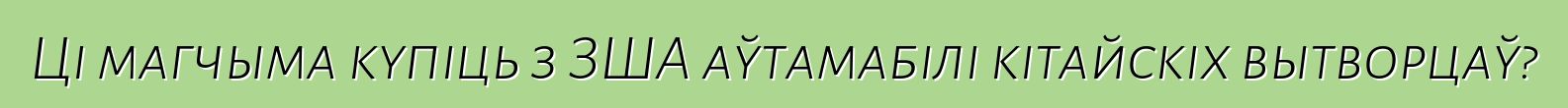 Ці магчыма купіць з ЗША аўтамабілі кітайскіх вытворцаў?