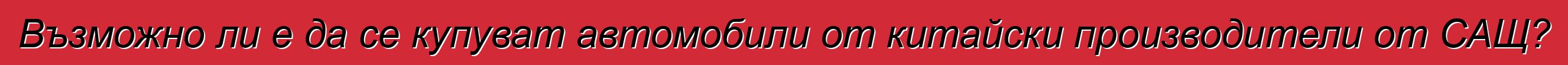 Възможно ли е да се купуват автомобили от китайски производители от САЩ?