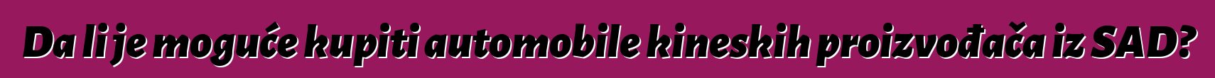 Da li je moguće kupiti automobile kineskih proizvođača iz SAD?