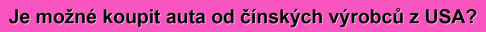 Je možné koupit auta od čínských výrobců z USA?