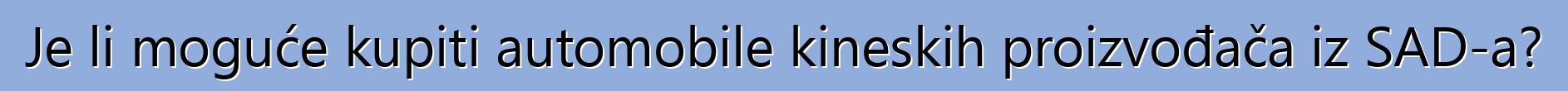 Je li moguće kupiti automobile kineskih proizvođača iz SAD-a?