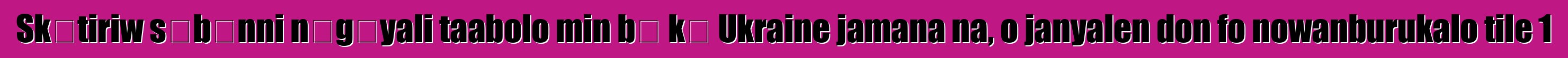 Skɔtiriw sɛbɛnni nɔgɔyali taabolo min bɛ kɛ Ukraine jamana na, o janyalen don fo nowanburukalo tile 1