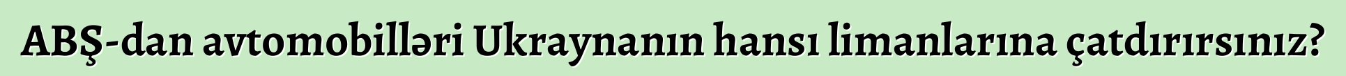 ABŞ-dan avtomobilləri Ukraynanın hansı limanlarına çatdırırsınız?