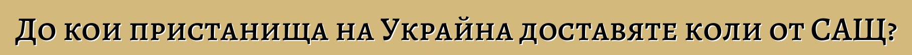 До кои пристанища на Украйна доставяте коли от САЩ?