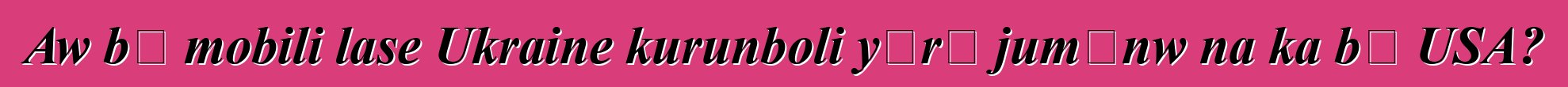 Aw bɛ mobili lase Ukraine kurunboli yɔrɔ jumɛnw na ka bɔ USA?