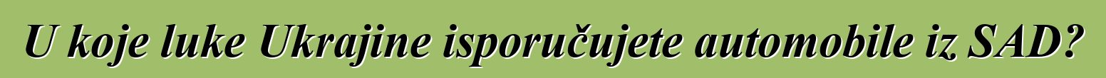 U koje luke Ukrajine isporučujete automobile iz SAD?