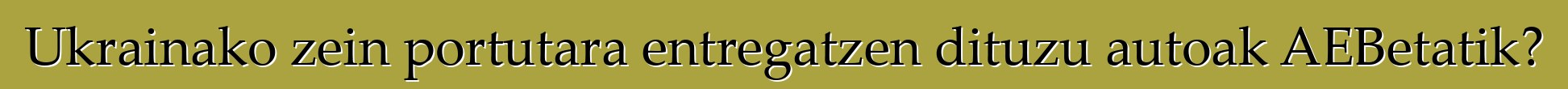 Ukrainako zein portutara entregatzen dituzu autoak AEBetatik?