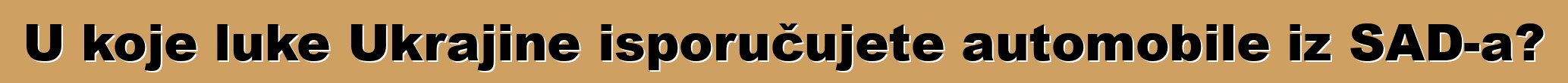 U koje luke Ukrajine isporučujete automobile iz SAD-a?