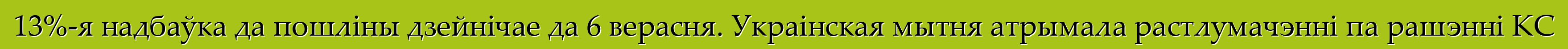 13%-я надбаўка да пошліны дзейнічае да 6 верасня. Украінская мытня атрымала растлумачэнні па рашэнні КС