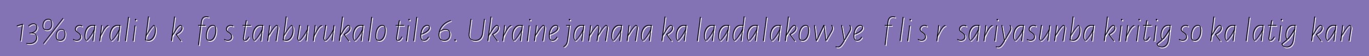 13% sarali bɛ kɛ fo sɛtanburukalo tile 6. Ukraine jamana ka laadalakow ye ɲɛfɔli sɔrɔ sariyasunba kiritigɛso ka latigɛ kan