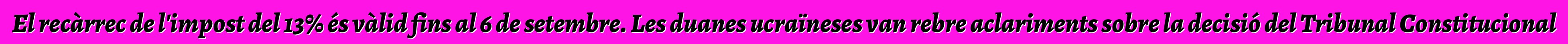 El recàrrec de l'impost del 13% és vàlid fins al 6 de setembre. Les duanes ucraïneses van rebre aclariments sobre la decisió del Tribunal Constitucional