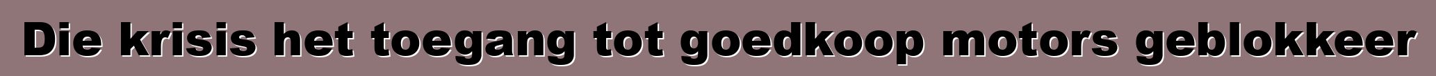 Die krisis het toegang tot goedkoop motors geblokkeer
