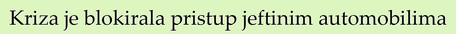 Kriza je blokirala pristup jeftinim automobilima