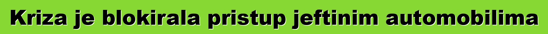 Kriza je blokirala pristup jeftinim automobilima