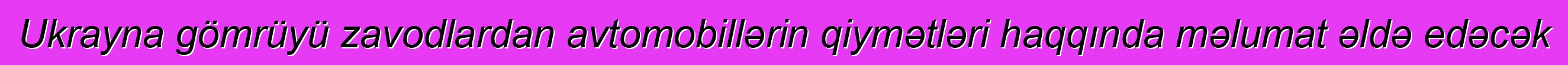 Ukrayna gömrüyü zavodlardan avtomobillərin qiymətləri haqqında məlumat əldə edəcək