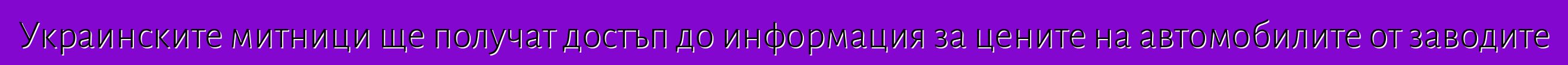 Украинските митници ще получат достъп до информация за цените на автомобилите от заводите