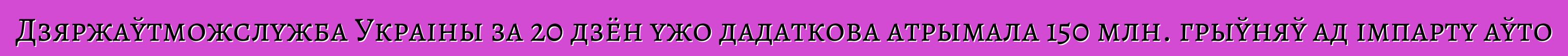 Дзяржаўтможслужба Украіны за 20 дзён ужо дадаткова атрымала 150 млн. грыўняў ад імпарту аўто