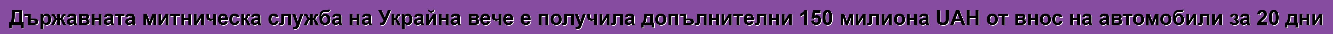 Държавната митническа служба на Украйна вече е получила допълнителни 150 милиона UAH от внос на автомобили за 20 дни