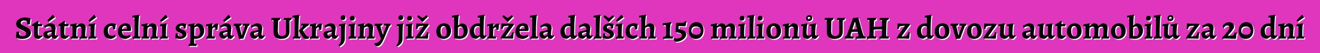 Státní celní správa Ukrajiny již obdržela dalších 150 milionů UAH z dovozu automobilů za 20 dní