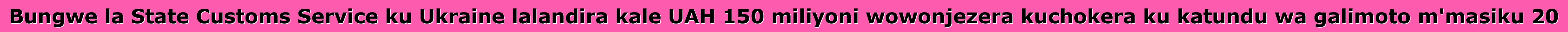Bungwe la State Customs Service ku Ukraine lalandira kale UAH 150 miliyoni wowonjezera kuchokera ku katundu wa galimoto m'masiku 20