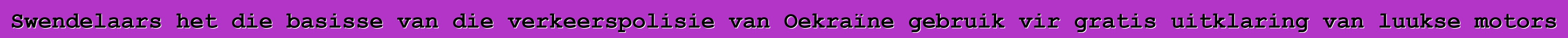 Swendelaars het die basisse van die verkeerspolisie van Oekraïne gebruik vir gratis uitklaring van luukse motors