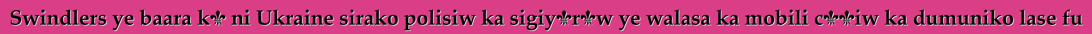 Swindlers ye baara kɛ ni Ukraine sirako polisiw ka sigiyɔrɔw ye walasa ka mobili cɛɲiw ka dumuniko lase fu