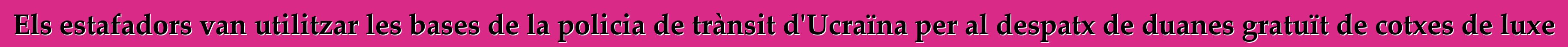 Els estafadors van utilitzar les bases de la policia de trànsit d'Ucraïna per al despatx de duanes gratuït de cotxes de luxe