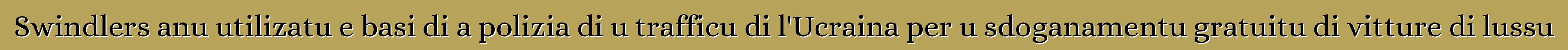 Swindlers anu utilizatu e basi di a polizia di u trafficu di l'Ucraina per u sdoganamentu gratuitu di vitture di lussu