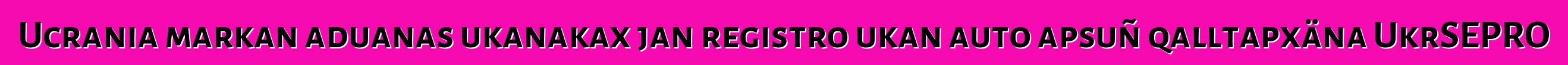 Ucrania markan aduanas ukanakax jan registro ukan auto apsuñ qalltapxäna UkrSEPRO