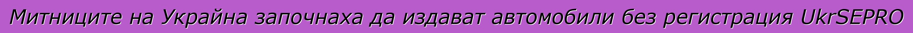 Митниците на Украйна започнаха да издават автомобили без регистрация UkrSEPRO
