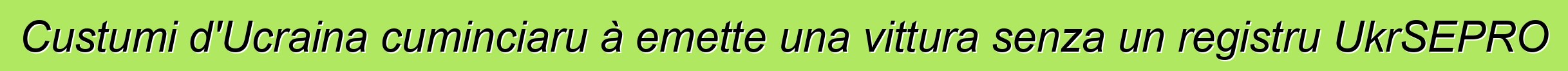 Custumi d'Ucraina cuminciaru à emette una vittura senza un registru UkrSEPRO