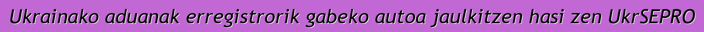 Ukrainako aduanak erregistrorik gabeko autoa jaulkitzen hasi zen UkrSEPRO
