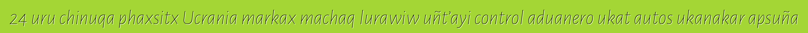 24 uru chinuqa phaxsitx Ucrania markax machaq lurawiw uñt’ayi control aduanero ukat autos ukanakar apsuña