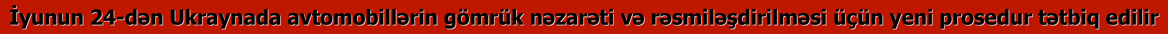 İyunun 24-dən Ukraynada avtomobillərin gömrük nəzarəti və rəsmiləşdirilməsi üçün yeni prosedur tətbiq edilir