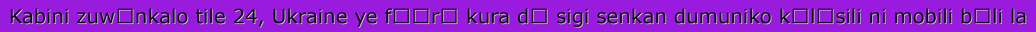 Kabini zuwɛnkalo tile 24, Ukraine ye fɛɛrɛ kura dɔ sigi senkan dumuniko kɔlɔsili ni mobili bɔli la
