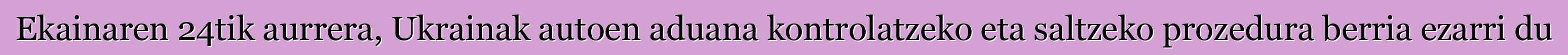Ekainaren 24tik aurrera, Ukrainak autoen aduana kontrolatzeko eta saltzeko prozedura berria ezarri du