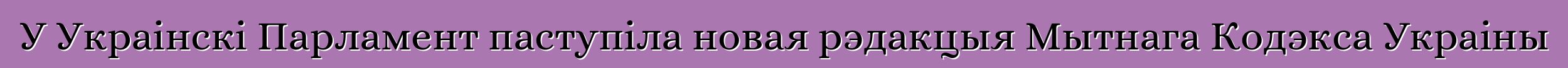 У Украінскі Парламент паступіла новая рэдакцыя Мытнага Кодэкса Украіны