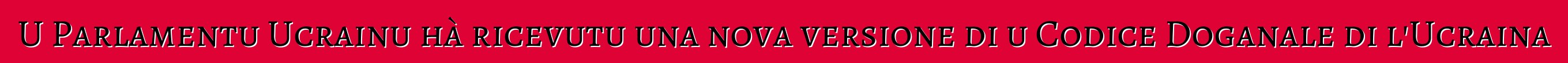 U Parlamentu Ucrainu hà ricevutu una nova versione di u Codice Doganale di l'Ucraina