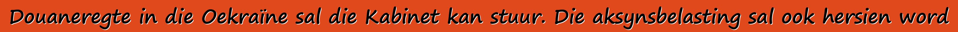 Douaneregte in die Oekraïne sal die Kabinet kan stuur. Die aksynsbelasting sal ook hersien word