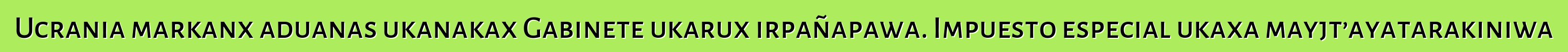 Ucrania markanx aduanas ukanakax Gabinete ukarux irpañapawa. Impuesto especial ukaxa mayjt’ayatarakiniwa
