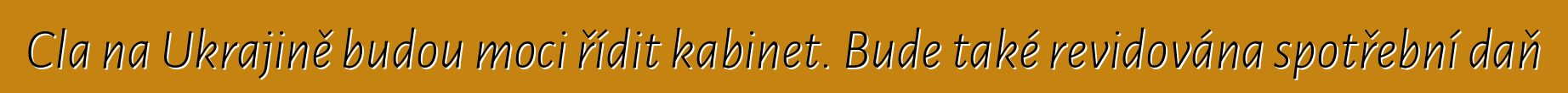 Cla na Ukrajině budou moci řídit kabinet. Bude také revidována spotřební daň